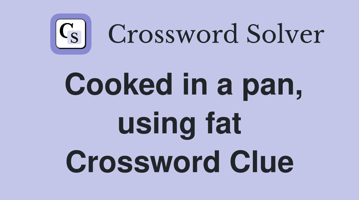 Cooked in a pan, using fat Crossword Clue Answers Crossword Solver